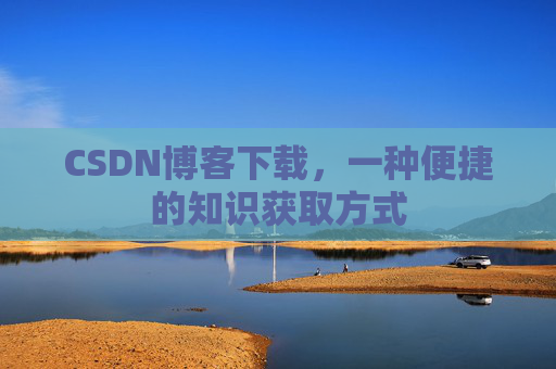 CSDN博客下载,一种便捷的知识获取方式 CSDN博客下载,一种便捷的知识获取方式